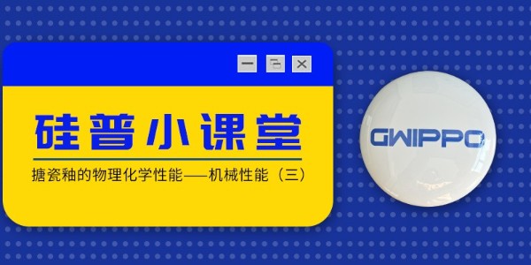 GWIPPO硅普小課堂丨搪瓷釉的物理化學(xué)性能—機(jī)械性能（三）